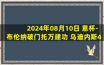 2024年08月10日 意杯-布伦纳破门托万建功 乌迪内斯4-0阿韦利诺